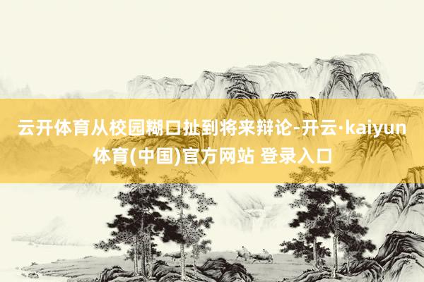云开体育从校园糊口扯到将来辩论-开云·kaiyun体育(中国)官方网站 登录入口