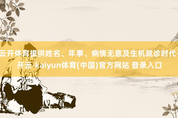 云开体育提供姓名、年事、病情无意及生机就诊时代-开云·kaiyun体育(中国)官方网站 登录入口