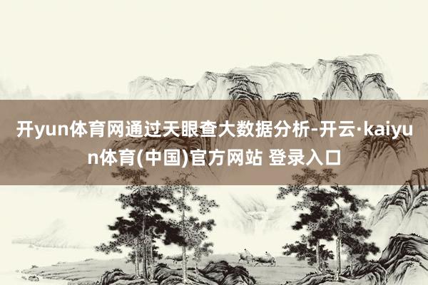 开yun体育网通过天眼查大数据分析-开云·kaiyun体育(中国)官方网站 登录入口