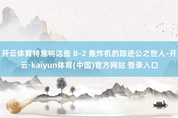 开云体育特意将这些 B-2 轰炸机的踪迹公之世人-开云·kaiyun体育(中国)官方网站 登录入口