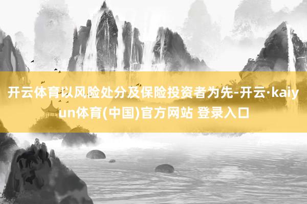 开云体育以风险处分及保险投资者为先-开云·kaiyun体育(中国)官方网站 登录入口