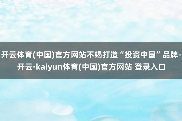 开云体育(中国)官方网站不竭打造“投资中国”品牌-开云·kaiyun体育(中国)官方网站 登录入口