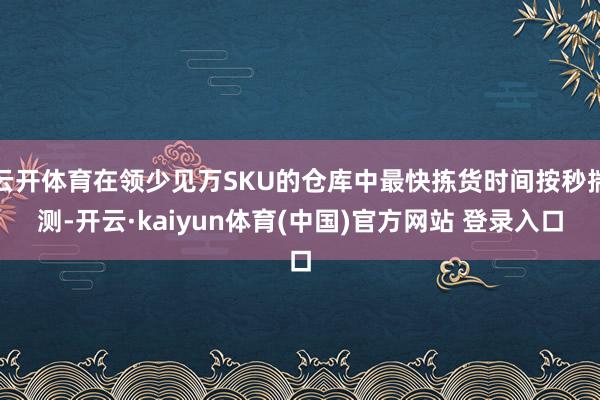 云开体育在领少见万SKU的仓库中最快拣货时间按秒揣测-开云·kaiyun体育(中国)官方网站 登录入口