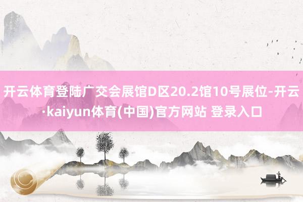 开云体育登陆广交会展馆D区20.2馆10号展位-开云·kaiyun体育(中国)官方网站 登录入口