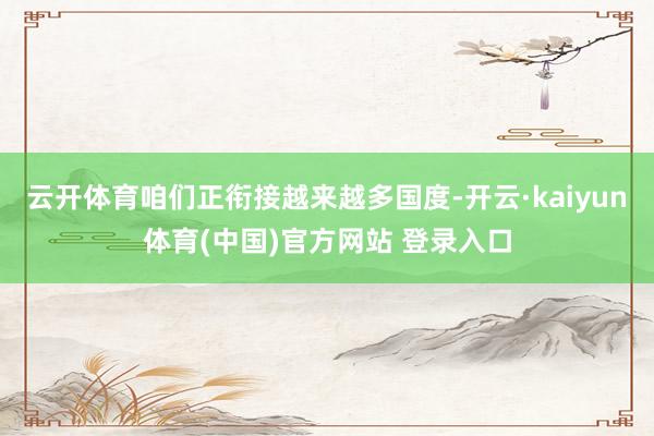 云开体育咱们正衔接越来越多国度-开云·kaiyun体育(中国)官方网站 登录入口