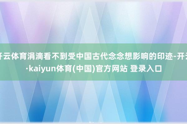 开云体育涓滴看不到受中国古代念念想影响的印迹-开云·kaiyun体育(中国)官方网站 登录入口