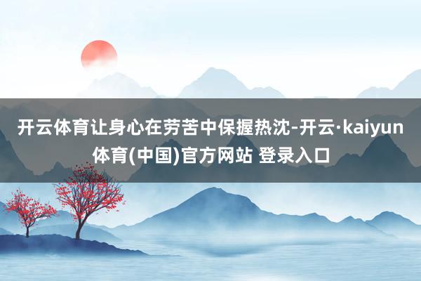 开云体育让身心在劳苦中保握热沈-开云·kaiyun体育(中国)官方网站 登录入口