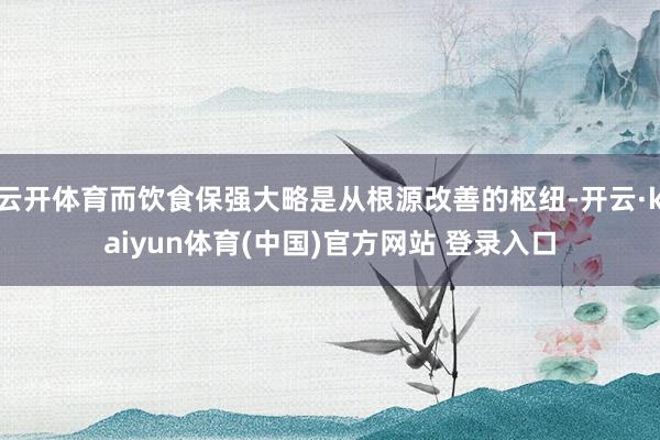 云开体育而饮食保强大略是从根源改善的枢纽-开云·kaiyun体育(中国)官方网站 登录入口