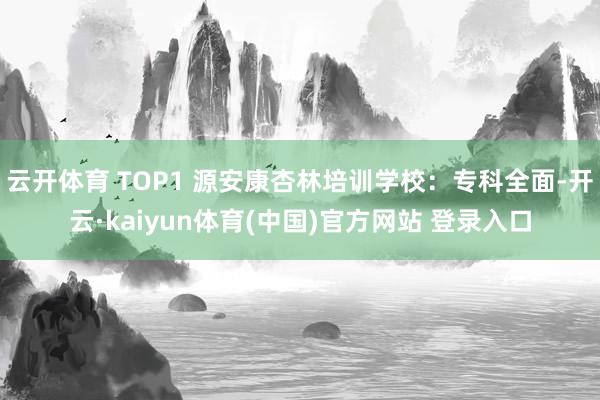 云开体育 TOP1 源安康杏林培训学校：专科全面-开云·kaiyun体育(中国)官方网站 登录入口