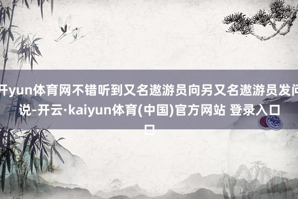 开yun体育网不错听到又名遨游员向另又名遨游员发问说-开云·kaiyun体育(中国)官方网站 登录入口