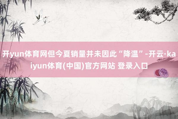 开yun体育网但今夏销量并未因此“降温”-开云·kaiyun体育(中国)官方网站 登录入口