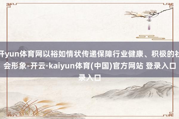 开yun体育网以裕如情状传递保障行业健康、积极的社会形象-开云·kaiyun体育(中国)官方网站 登录入口