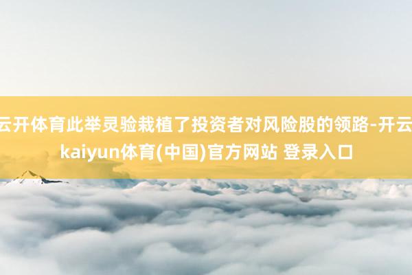 云开体育此举灵验栽植了投资者对风险股的领路-开云·kaiyun体育(中国)官方网站 登录入口