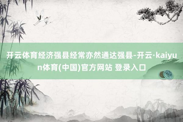 开云体育经济强县经常亦然通达强县-开云·kaiyun体育(中国)官方网站 登录入口