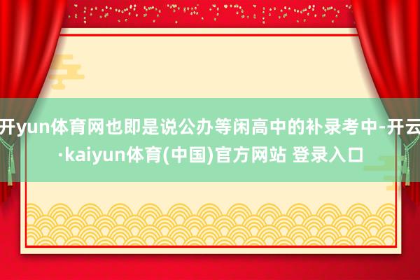 开yun体育网也即是说公办等闲高中的补录考中-开云·kaiyun体育(中国)官方网站 登录入口