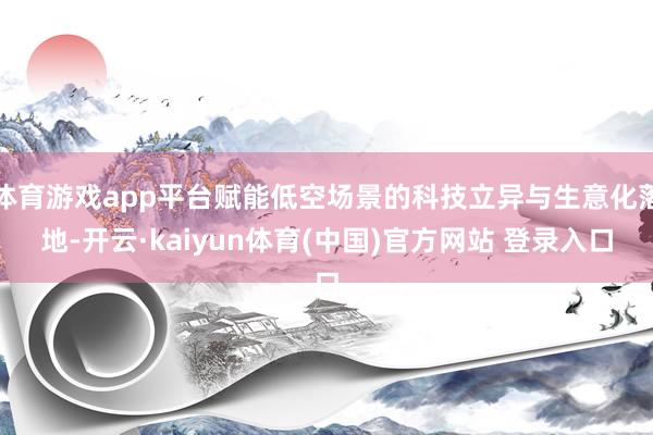 体育游戏app平台赋能低空场景的科技立异与生意化落地-开云·kaiyun体育(中国)官方网站 登录入口