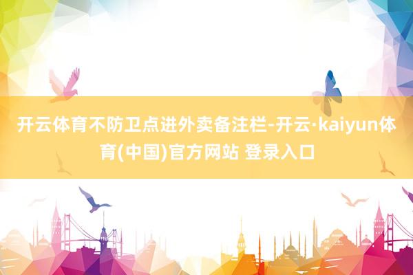 开云体育不防卫点进外卖备注栏-开云·kaiyun体育(中国)官方网站 登录入口