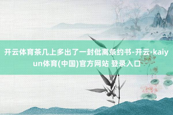 开云体育茶几上多出了一封仳离条约书-开云·kaiyun体育(中国)官方网站 登录入口