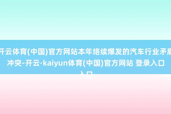 开云体育(中国)官方网站本年络续爆发的汽车行业矛盾冲突-开云·kaiyun体育(中国)官方网站 登录入口