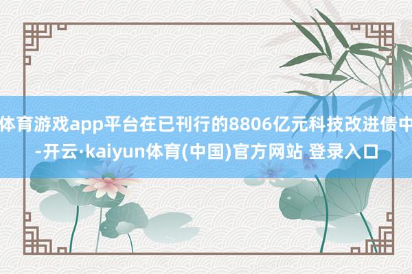 体育游戏app平台在已刊行的8806亿元科技改进债中-开云·kaiyun体育(中国)官方网站 登录入口