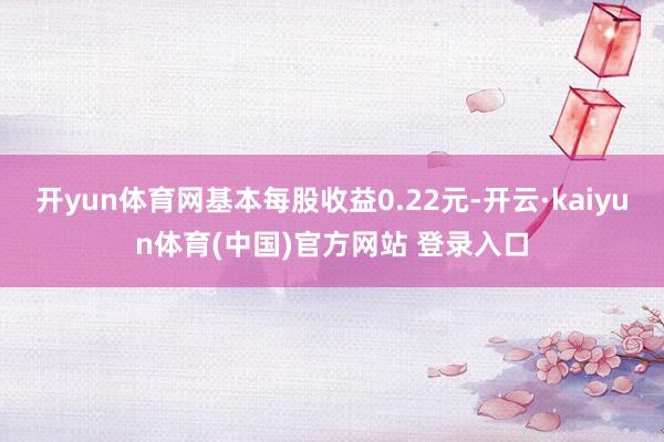 开yun体育网基本每股收益0.22元-开云·kaiyun体育(中国)官方网站 登录入口