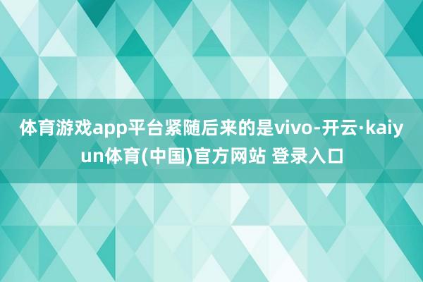 体育游戏app平台紧随后来的是vivo-开云·kaiyun体育(中国)官方网站 登录入口