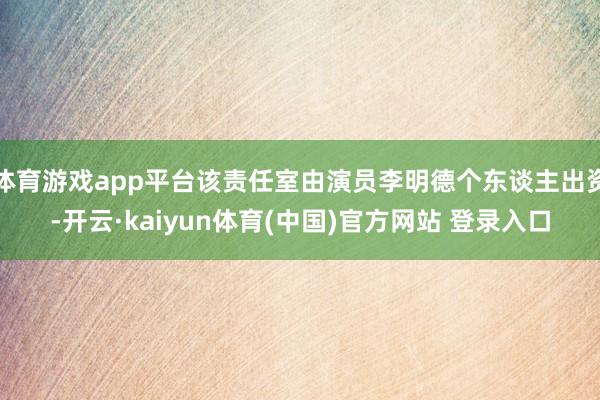 体育游戏app平台该责任室由演员李明德个东谈主出资-开云·kaiyun体育(中国)官方网站 登录入口