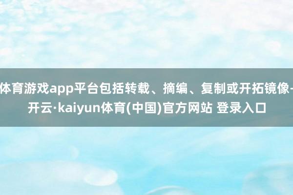 体育游戏app平台包括转载、摘编、复制或开拓镜像-开云·kaiyun体育(中国)官方网站 登录入口