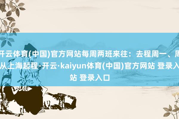 开云体育(中国)官方网站每周两班来往：去程周一、周四从上海起程-开云·kaiyun体育(中国)官方网站 登录入口