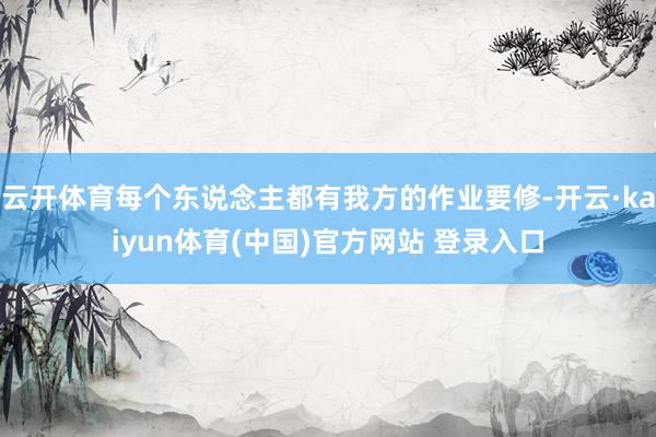 云开体育每个东说念主都有我方的作业要修-开云·kaiyun体育(中国)官方网站 登录入口
