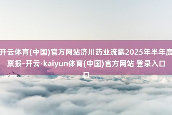 开云体育(中国)官方网站济川药业流露2025年半年度禀报-开云·kaiyun体育(中国)官方网站 登录入口
