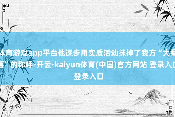体育游戏app平台他逐步用实质活动抹掉了我方“大番薯”的称呼-开云·kaiyun体育(中国)官方网站 登录入口