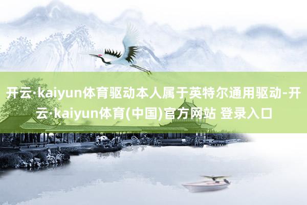 开云·kaiyun体育驱动本人属于英特尔通用驱动-开云·kaiyun体育(中国)官方网站 登录入口