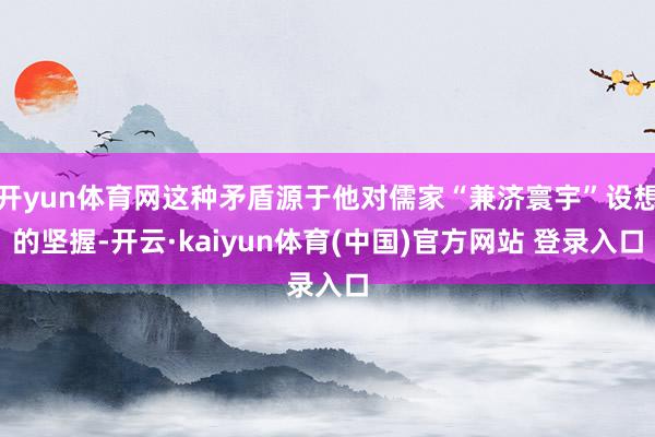 开yun体育网这种矛盾源于他对儒家“兼济寰宇”设想的坚握-开云·kaiyun体育(中国)官方网站 登录入口