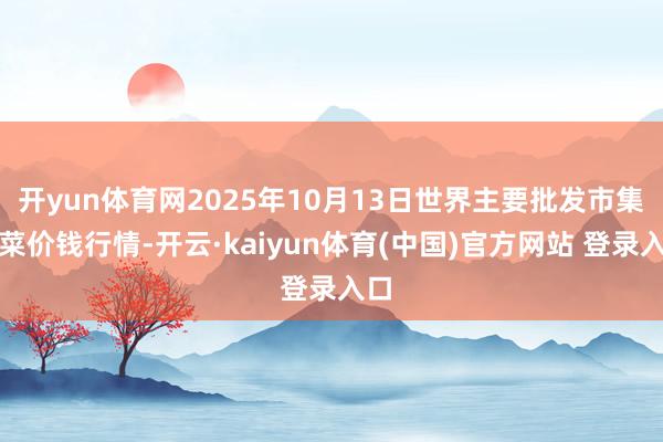 开yun体育网2025年10月13日世界主要批发市集荠菜价钱行情-开云·kaiyun体育(中国)官方网站 登录入口