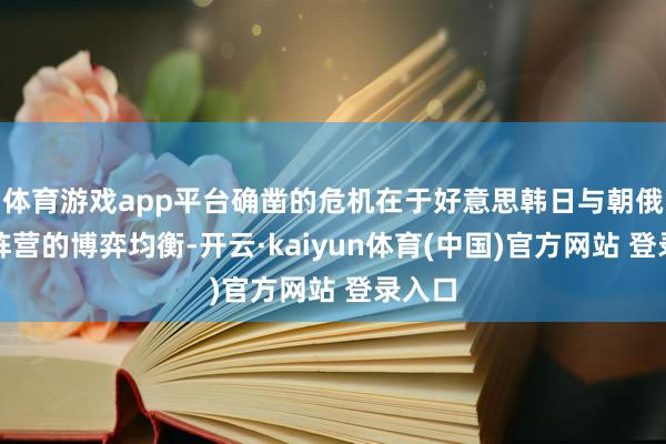 体育游戏app平台确凿的危机在于好意思韩日与朝俄两大阵营的博弈均衡-开云·kaiyun体育(中国)官方网站 登录入口