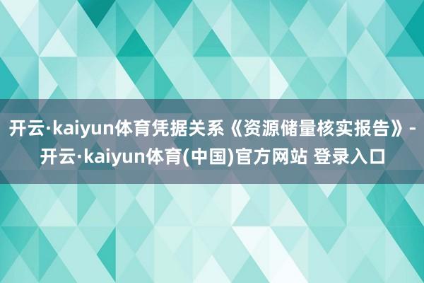 开云·kaiyun体育凭据关系《资源储量核实报告》-开云·kaiyun体育(中国)官方网站 登录入口