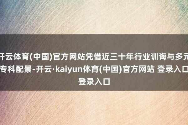 开云体育(中国)官方网站凭借近三十年行业训诲与多元专科配景-开云·kaiyun体育(中国)官方网站 登录入口