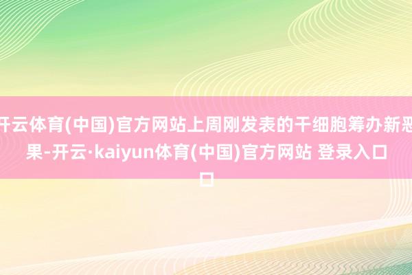 开云体育(中国)官方网站上周刚发表的干细胞筹办新恶果-开云·kaiyun体育(中国)官方网站 登录入口