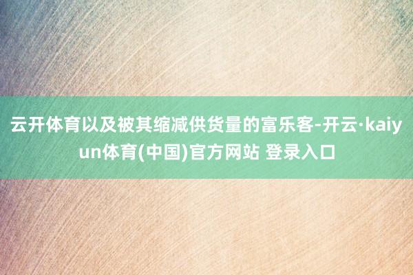云开体育以及被其缩减供货量的富乐客-开云·kaiyun体育(中国)官方网站 登录入口