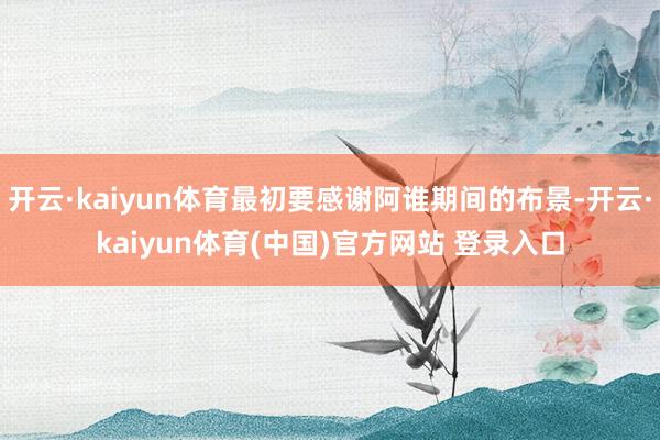 开云·kaiyun体育最初要感谢阿谁期间的布景-开云·kaiyun体育(中国)官方网站 登录入口
