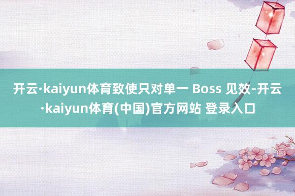 开云·kaiyun体育致使只对单一 Boss 见效-开云·kaiyun体育(中国)官方网站 登录入口