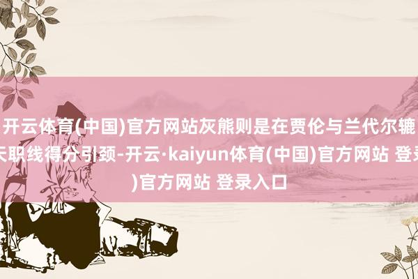 开云体育(中国)官方网站灰熊则是在贾伦与兰代尔辘集得天职线得分引颈-开云·kaiyun体育(中国)官方网站 登录入口