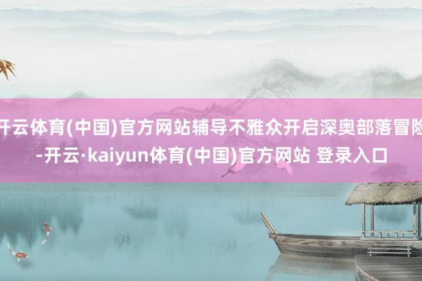 开云体育(中国)官方网站辅导不雅众开启深奥部落冒险-开云·kaiyun体育(中国)官方网站 登录入口